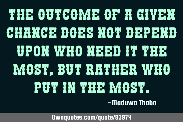 The outcome of a given chance does not depend upon who need it the most, but rather who put in the