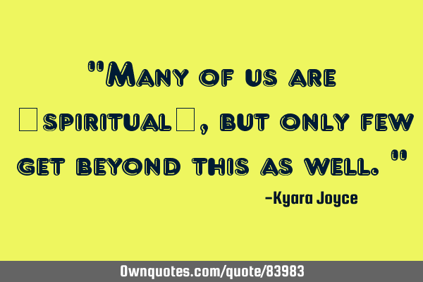 "Many of us are ’spiritual’, but only few get beyond this as well."