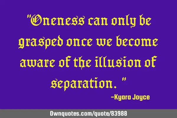 "Oneness can only be grasped once we become aware of the illusion of separation."