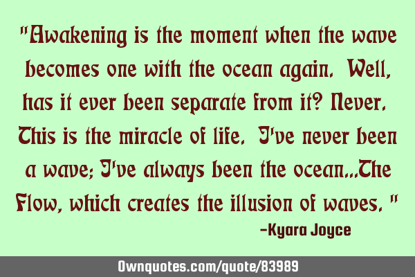 "Awakening is the moment when the wave becomes one with the ocean again. Well, has it ever been