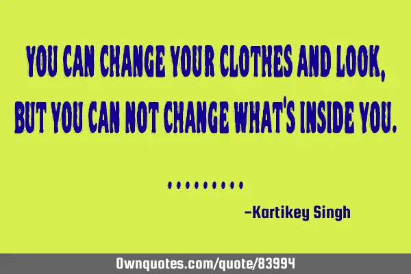 You can change your clothes and look , but you can not change what