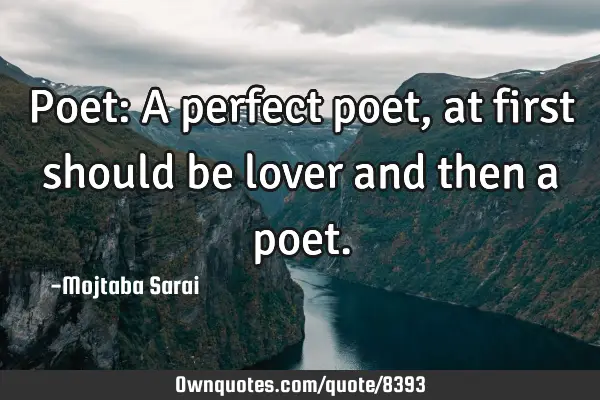 Poet: A perfect poet, at first should be lover and then a