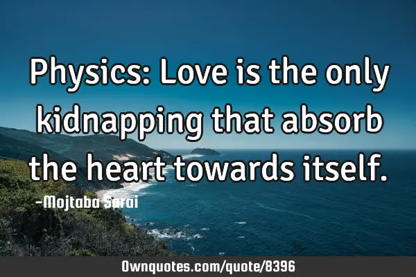 Physics: Love is the only kidnapping that absorb the heart towards