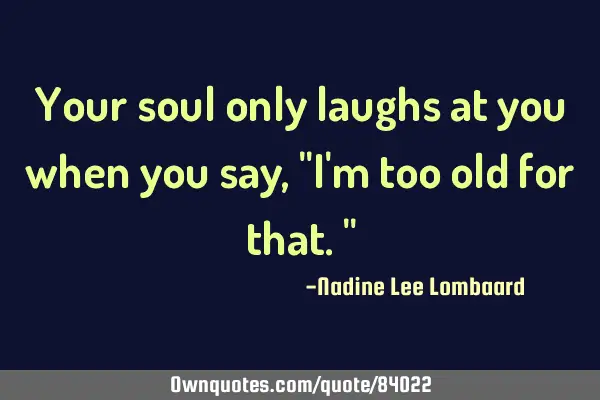 Your soul only laughs at you when you say,"I