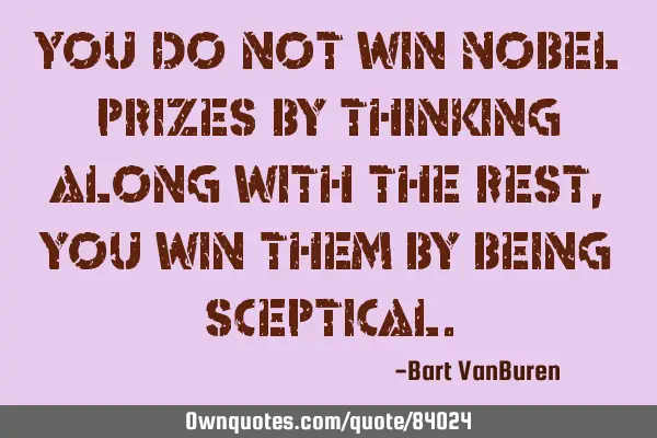 You do not win Nobel prizes by thinking along with the rest , you win them by being