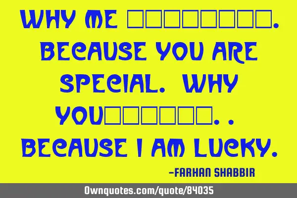 Why me …………………….because you are special. Why you……………….. because I am