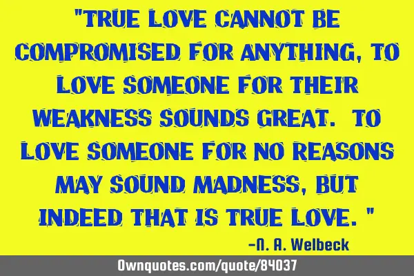 "True Love Cannot Be Compromised For Anything, To Love Someone For Their Weakness Sounds Great. To L