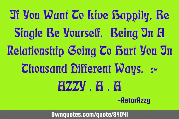 If You Want To Live Happily, Be Single Be Yourself. Being In A Relationship Going To Hurt You In T