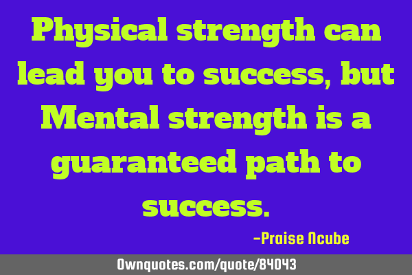 Physical strength can lead you to success, but Mental strength is a guaranteed path to