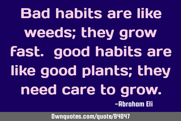 Bad habits are like weeds; they grow fast. good habits are like good plants; they need care to