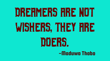Dreamers are not wishers, they are doers.
