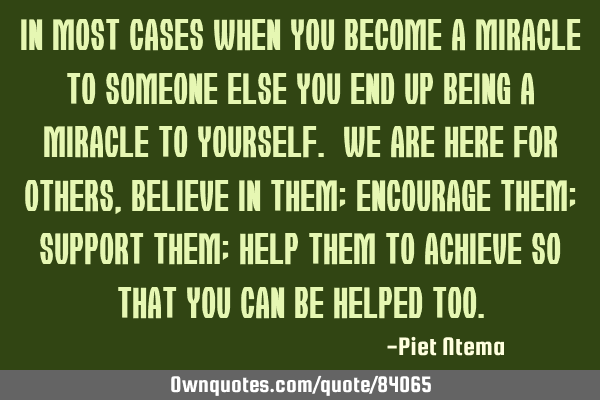 In most cases when you become a miracle to someone else you end up being a miracle to yourself. We