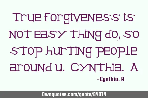 True forgiveness is not easy thing do, so stop hurting people around u. Cynthia. A