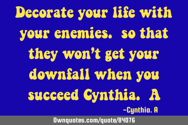 Decorate your life with your enemies. so that they won’t get your downfall when you succeed C