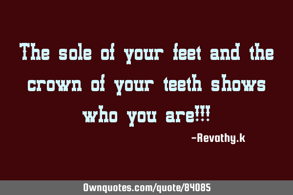 The sole of your feet and the crown of your teeth shows who you are!!!