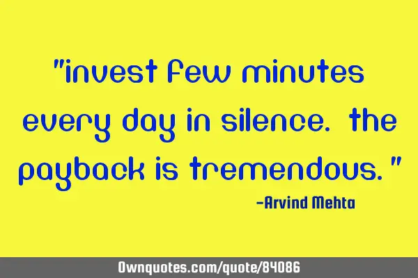 "Invest few minutes every day in silence. The payback is tremendous."