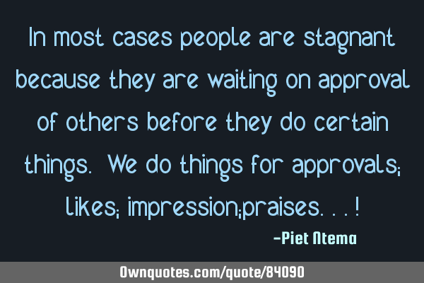 In most cases people are stagnant because they are waiting on approval of others before they do