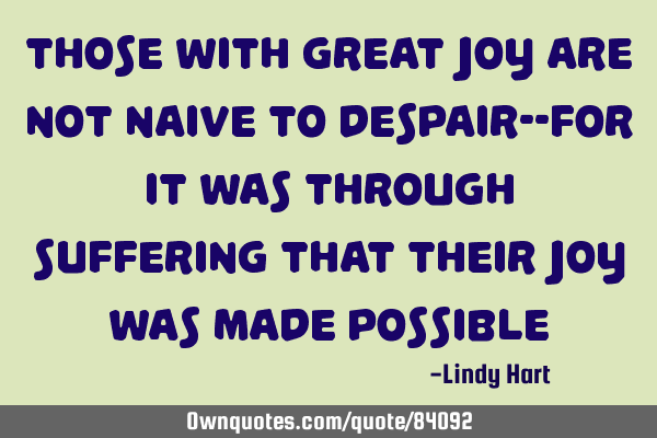Those with great joy are not naive to despair--for it was through suffering that their joy was made