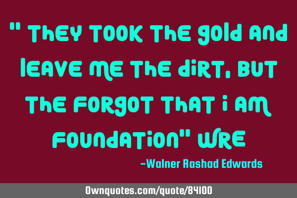 " They took the gold and leave me the dirt,but the forgot that i am foundation" WRE