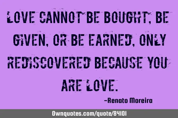 Love cannot be bought , be given , or be earned , only rediscovered because you are