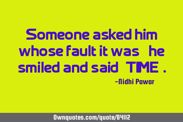 Someone asked him whose fault it was ? he smiled and said "TIME"