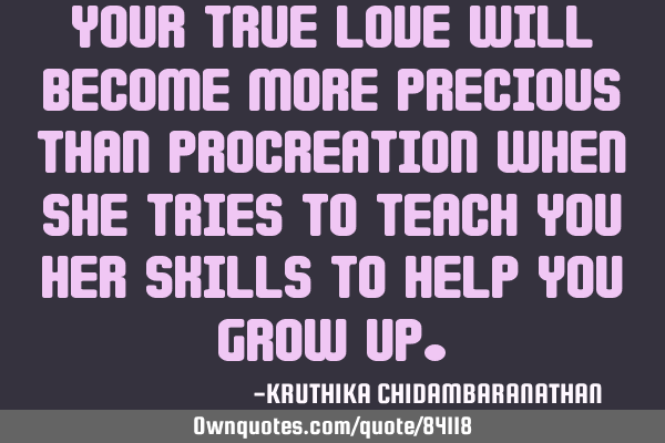 Your true love will become more precious than procreation when she tries to teach you her skills to