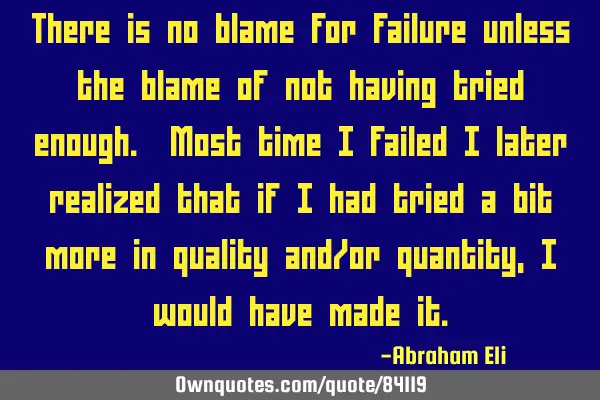 There is no blame for failure unless the blame of not having tried enough. Most time i failed i