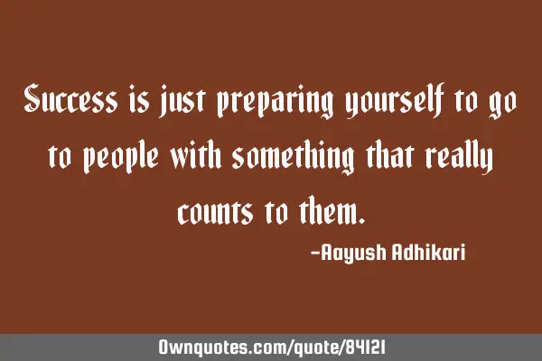 Success is just preparing yourself to go to people with something that really counts to