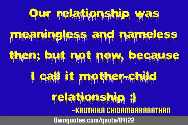 Our relationship was meaningless and nameless then; but not now,because I call it mother-child