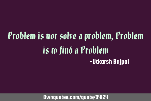 Problem is not solve a problem, Problem is to find a P