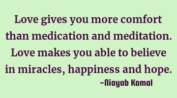 Love gives you more comfort than medication and meditation. Love makes you able to believe in