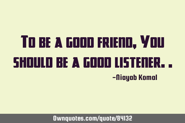 To be a good friend, You should be a good