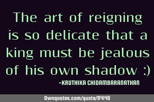 The art of reigning is so delicate that a king must be jealous of his own shadow :)