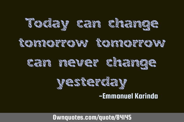 Today can change tomorrow tomorrow can never change