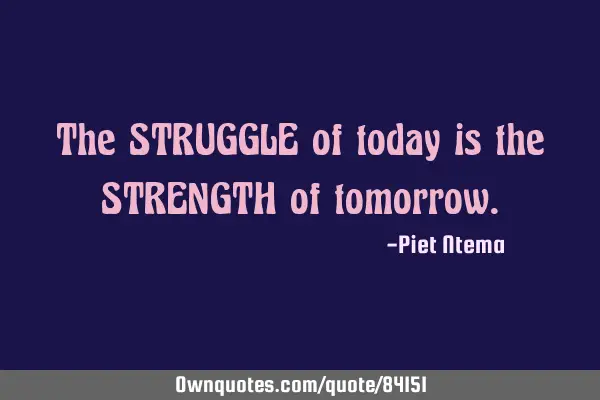 The STRUGGLE of today is the STRENGTH of
