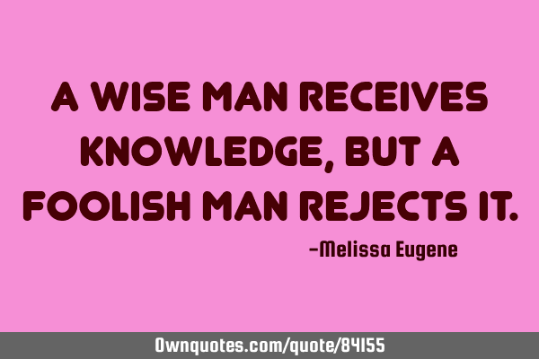 A wise man receives knowledge, but a foolish man rejects
