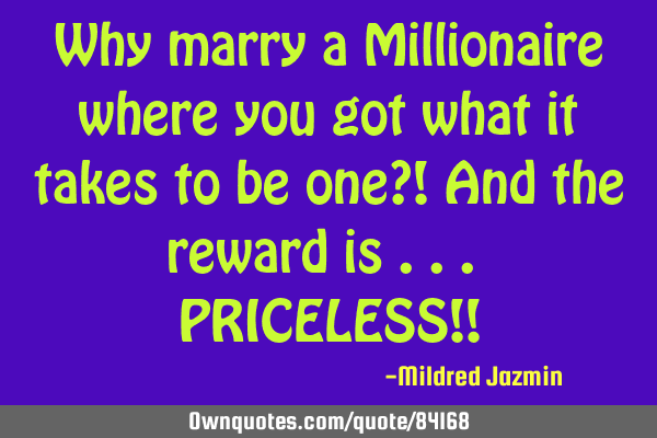 Why marry a Millionaire where you got what it takes to be one?! And the reward is ... PRICELESS!!