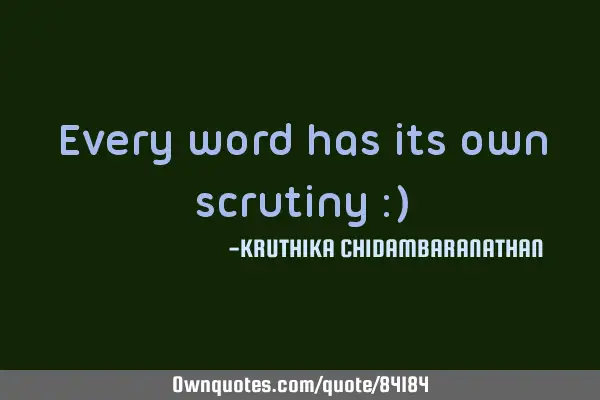 Every word has its own scrutiny :)