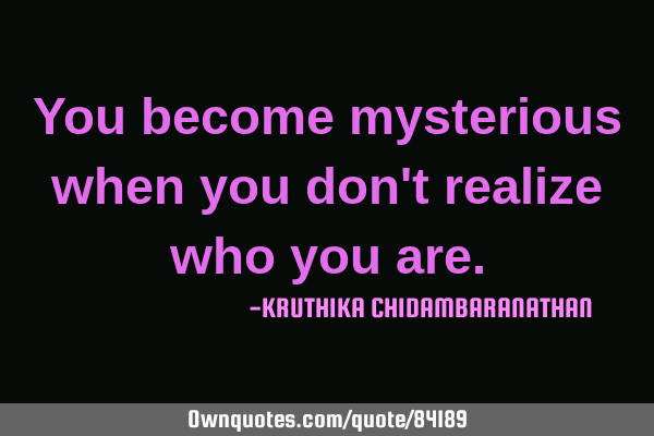 You become mysterious when you don