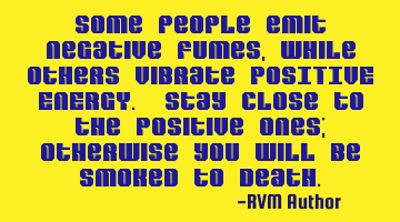 Some people emit negative fumes, while others vibrate POSITIVE ENERGY. Stay close to the Positive