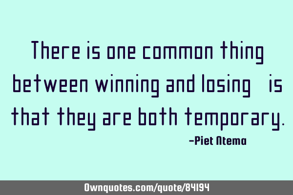 There is one common thing between winning and losing, is that they are both