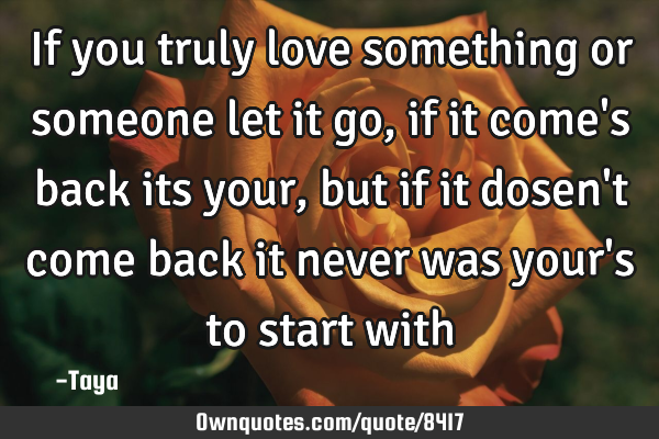 If you truly love something or someone let it go,if it come