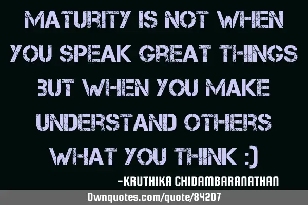 Maturity is not when you speak great things but when you make understand others what you think :)