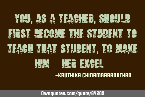 You, as a teacher,should first become the student to teach that student,to make him/her excel :)