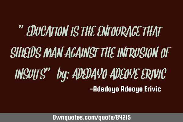 "EDUCATION IS THE ENTOURAGE THAT SHIELDS MAN AGAINST THE INTRUSION OF INSULTS" by: ADEDAYO ADEOYE ER