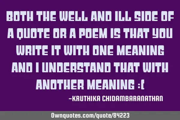 Both the well and ill side of a quote or a poem is that you write it with one meaning and I