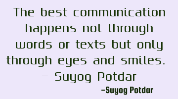The best communication happens not through words or texts but only through eyes and smiles. - Suyog