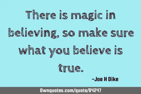 There is magic in believing, so make sure what you believe is