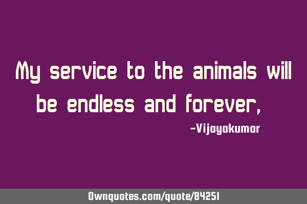 My service to the animals will be endless and forever,