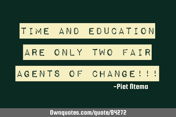TIME and EDUCATION are only two FAIR agents of CHANGE!!!